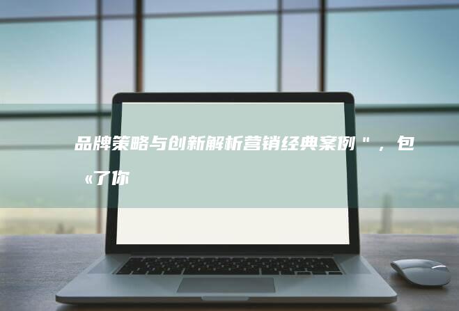 品牌策略与创新：解析营销经典案例＂，包含了你所需的丰裕信息。